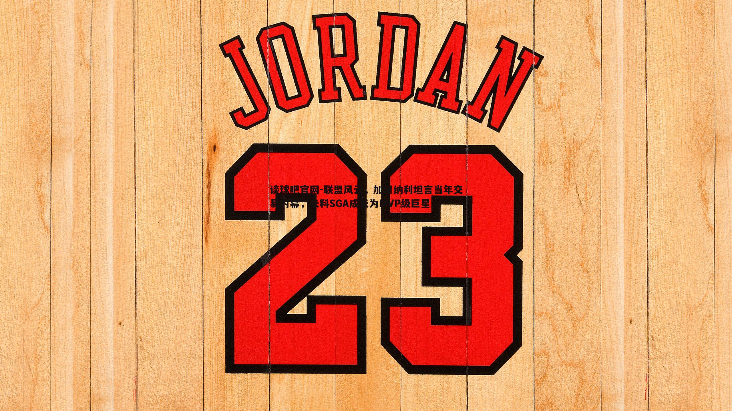 联盟风云,加里纳利坦言当年交易内幕,未料SGA成长为MVP级巨星