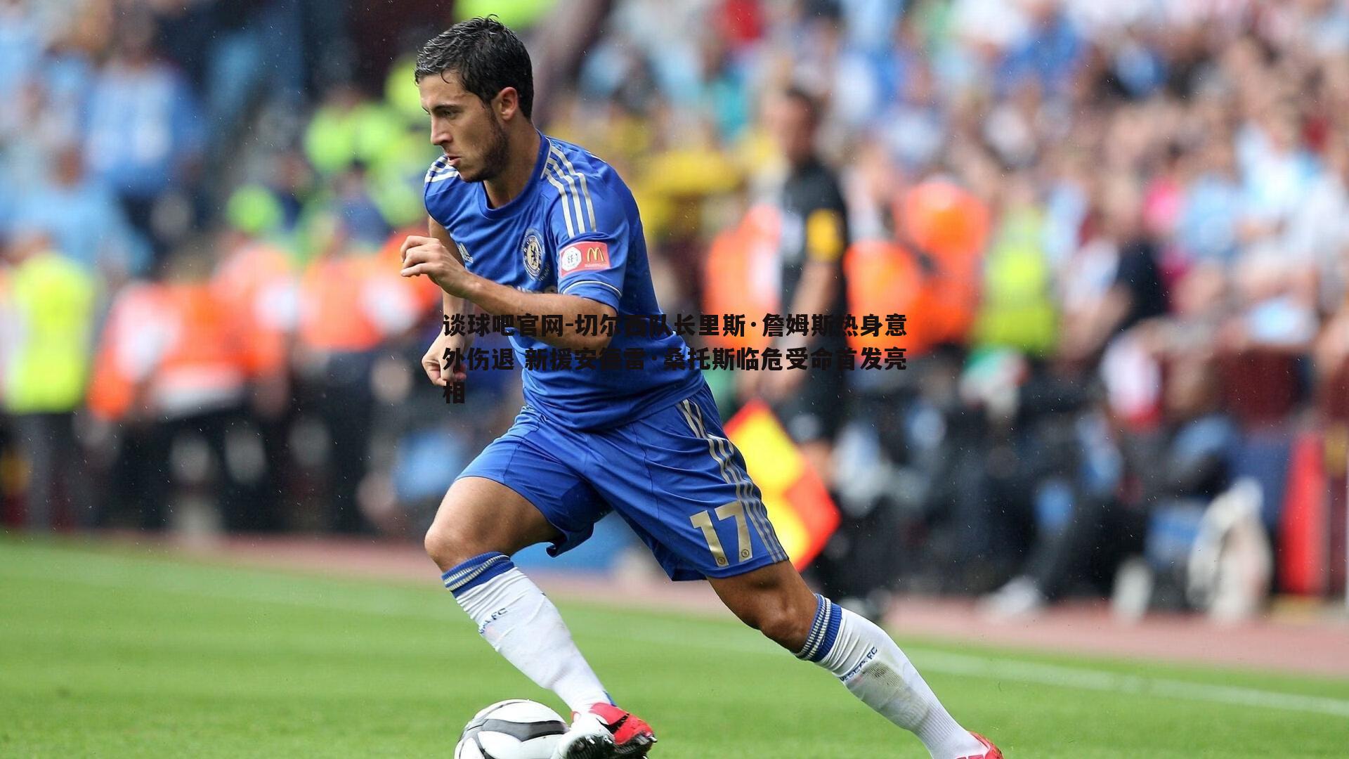 切尔西队长里斯·詹姆斯热身意外伤退 新援安德雷·桑托斯临危受命首发亮相