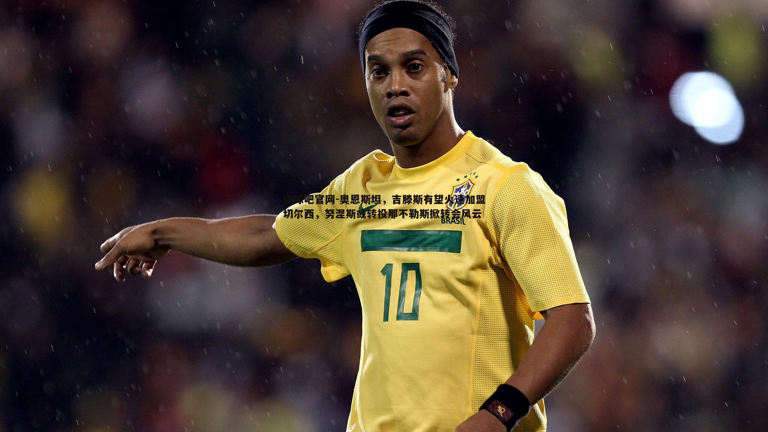 奥恩斯坦，吉滕斯有望火速加盟切尔西，努涅斯或转投那不勒斯掀转会风云