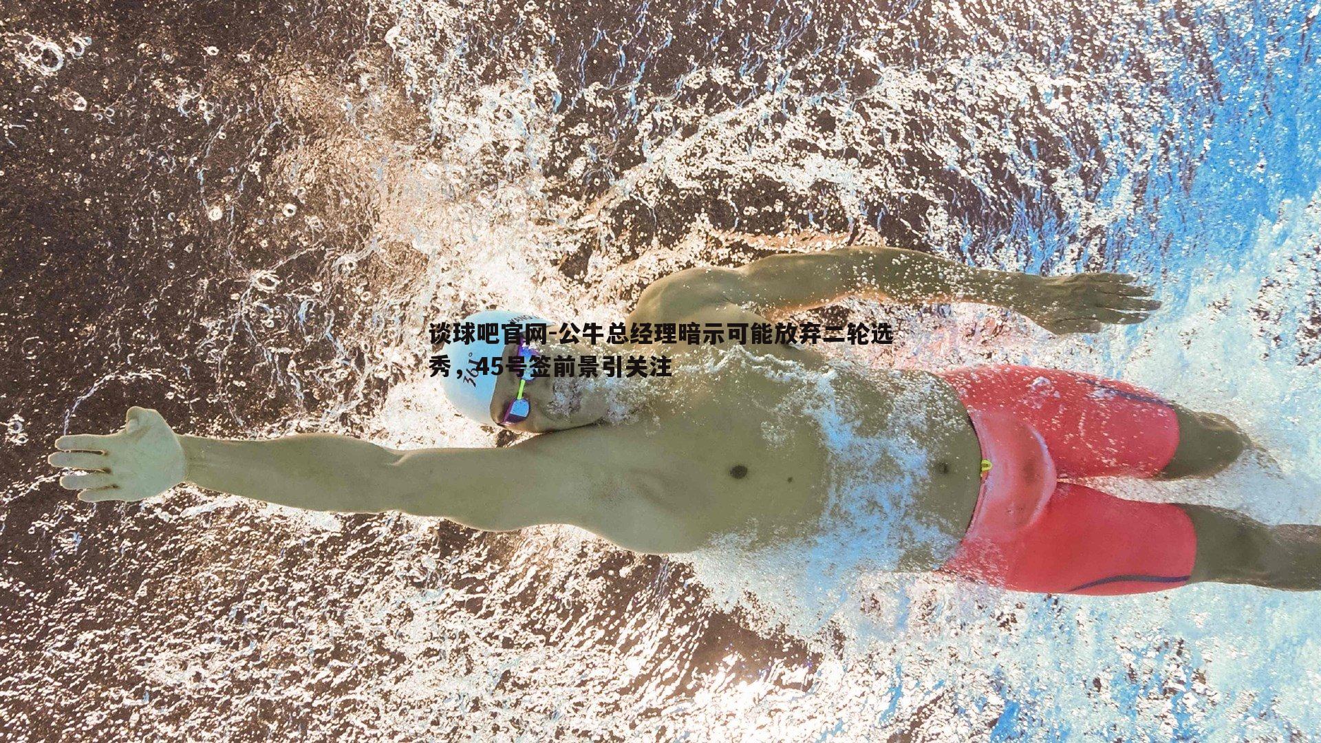 公牛总经理暗示可能放弃二轮选秀，45号签前景引关注